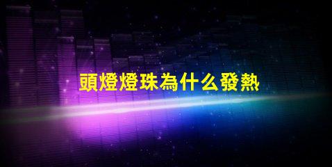 頭燈燈珠為什么發熱 頭燈燈珠亮度排行